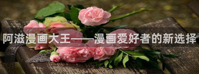 奇漫屋官网：阿滋漫画大王——漫画爱好者的新选择